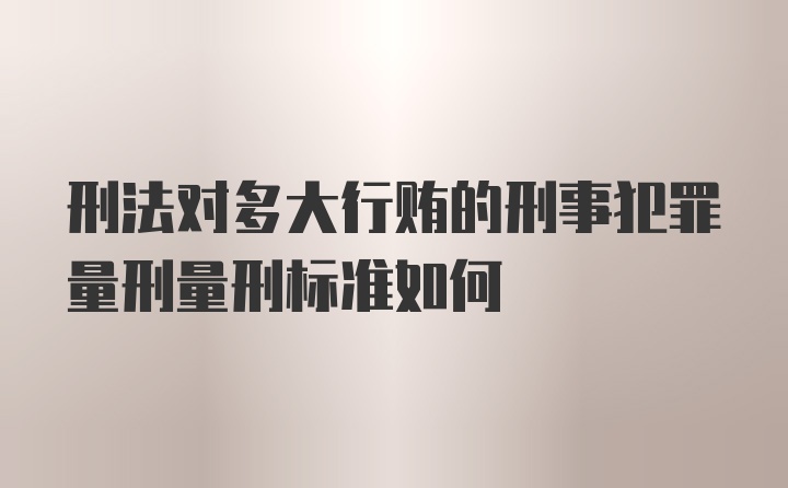 刑法对多大行贿的刑事犯罪量刑量刑标准如何