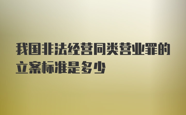 我国非法经营同类营业罪的立案标准是多少