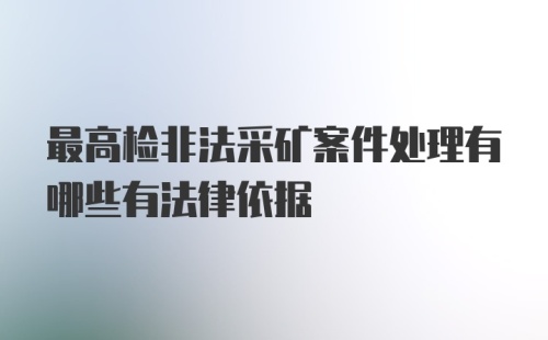 最高检非法采矿案件处理有哪些有法律依据