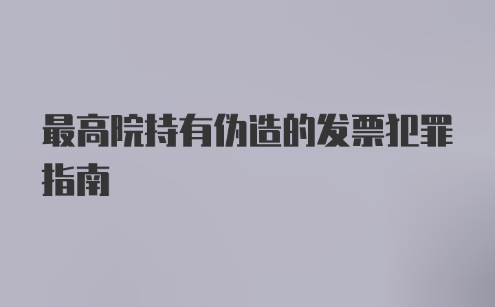 最高院持有伪造的发票犯罪指南