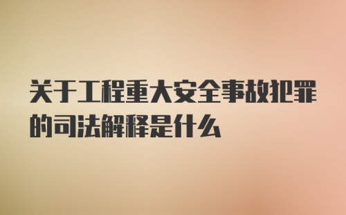 关于工程重大安全事故犯罪的司法解释是什么