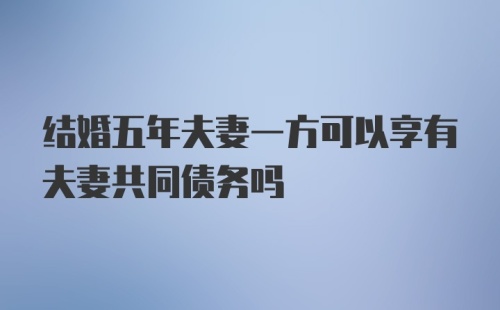 结婚五年夫妻一方可以享有夫妻共同债务吗