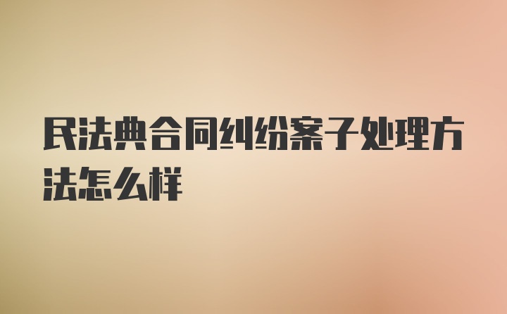 民法典合同纠纷案子处理方法怎么样