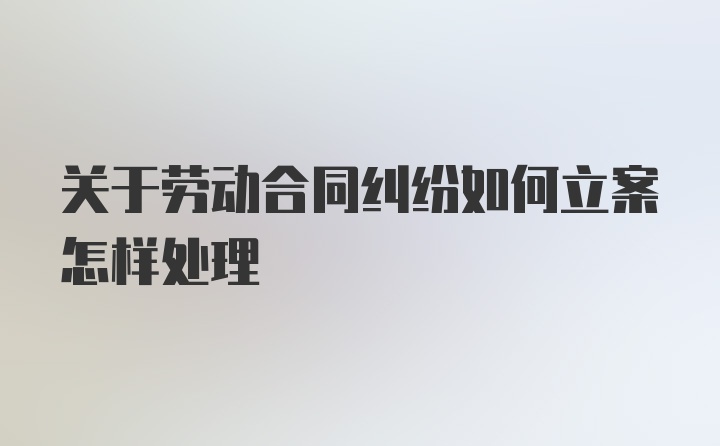 关于劳动合同纠纷如何立案怎样处理