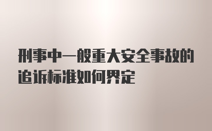 刑事中一般重大安全事故的追诉标准如何界定