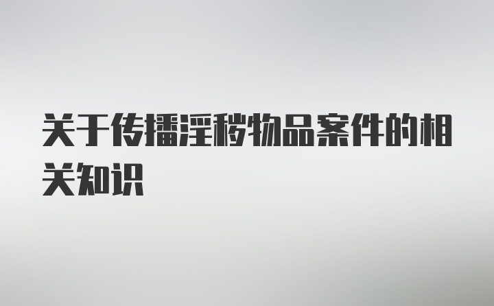 关于传播淫秽物品案件的相关知识