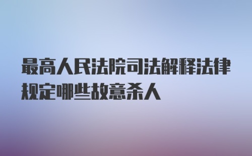 最高人民法院司法解释法律规定哪些故意杀人