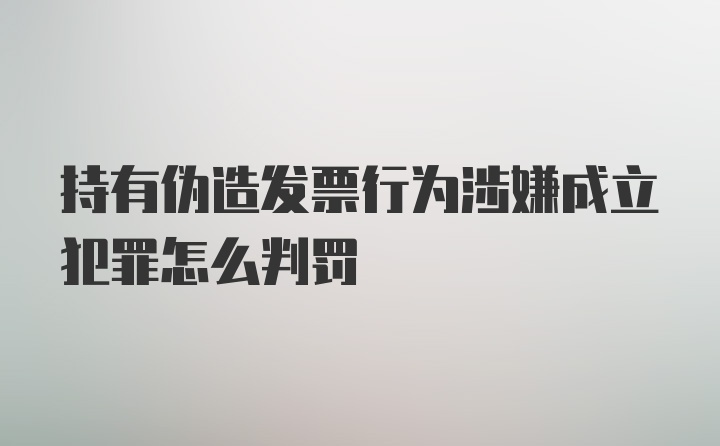 持有伪造发票行为涉嫌成立犯罪怎么判罚