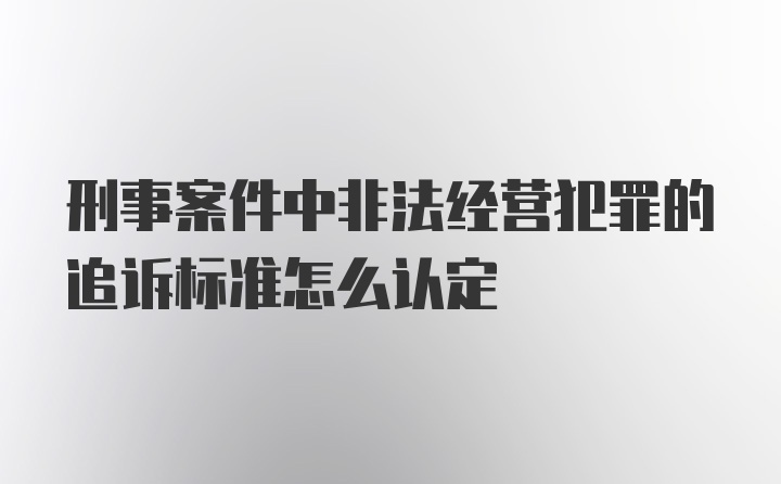 刑事案件中非法经营犯罪的追诉标准怎么认定