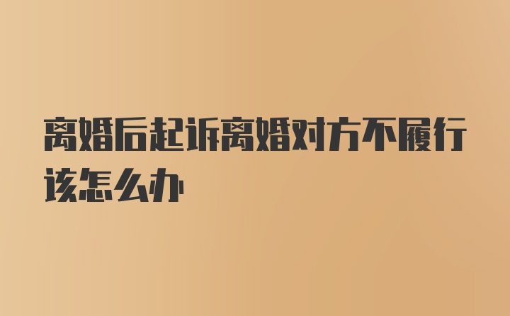 离婚后起诉离婚对方不履行该怎么办