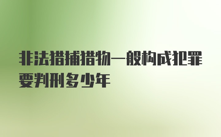 非法猎捕猎物一般构成犯罪要判刑多少年