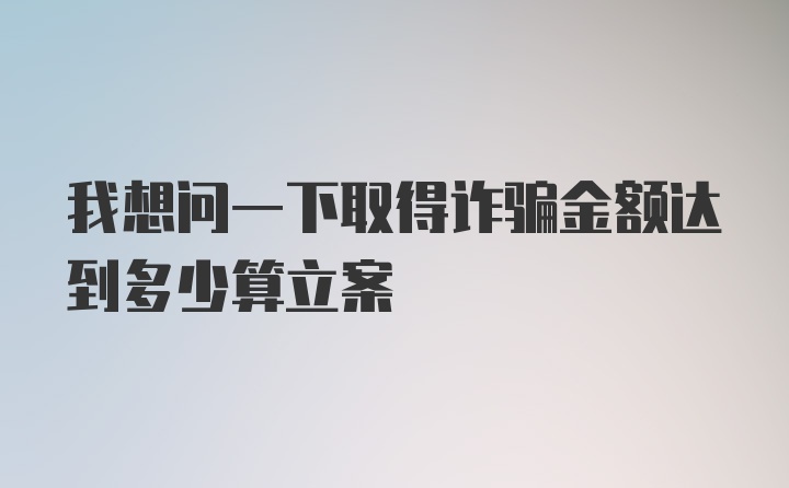 我想问一下取得诈骗金额达到多少算立案