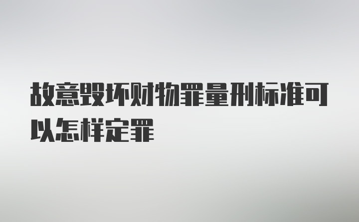 故意毁坏财物罪量刑标准可以怎样定罪