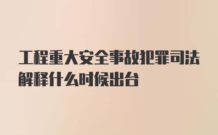 工程重大安全事故犯罪司法解释什么时候出台