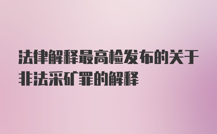 法律解释最高检发布的关于非法采矿罪的解释