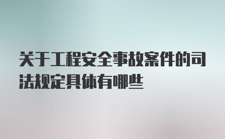 关于工程安全事故案件的司法规定具体有哪些