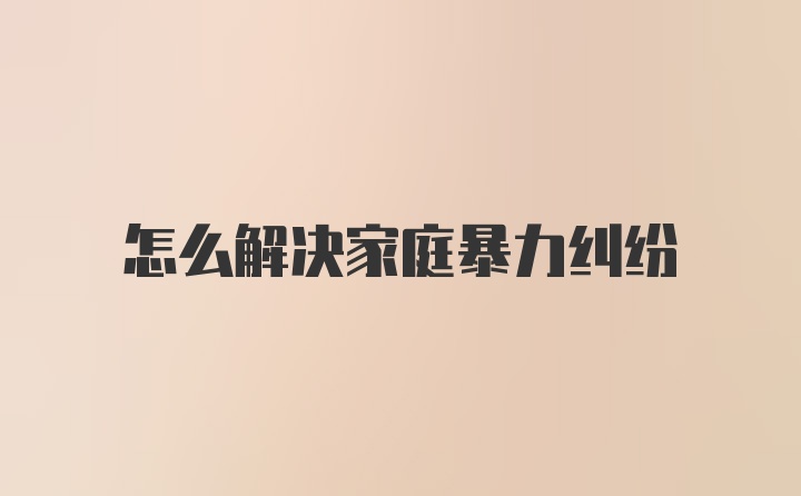 怎么解决家庭暴力纠纷