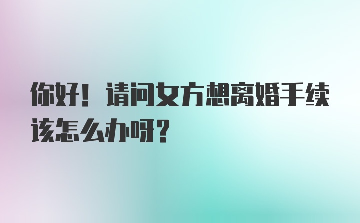 你好！请问女方想离婚手续该怎么办呀？