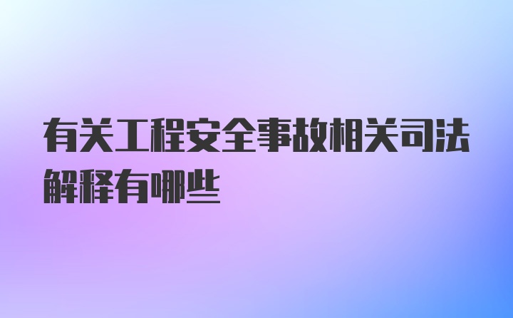 有关工程安全事故相关司法解释有哪些