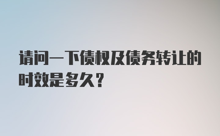 请问一下债权及债务转让的时效是多久？