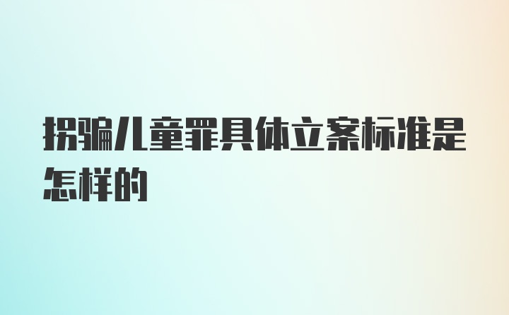 拐骗儿童罪具体立案标准是怎样的