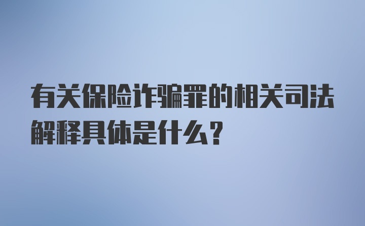 有关保险诈骗罪的相关司法解释具体是什么？