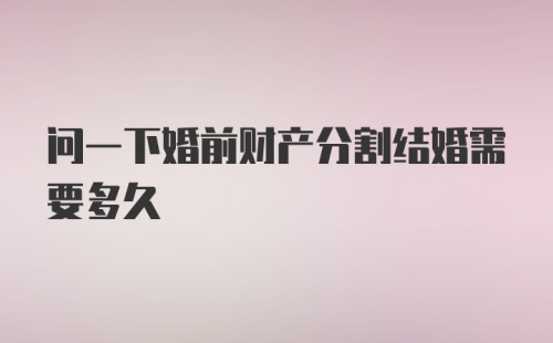 问一下婚前财产分割结婚需要多久