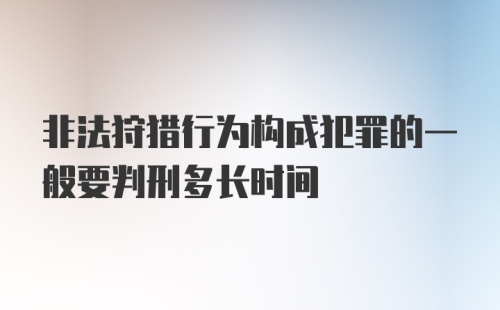 非法狩猎行为构成犯罪的一般要判刑多长时间