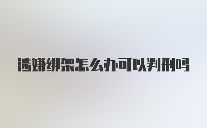 涉嫌绑架怎么办可以判刑吗