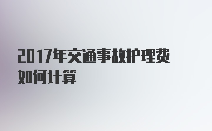 2017年交通事故护理费如何计算