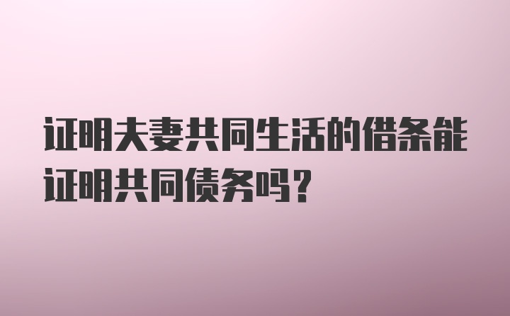 证明夫妻共同生活的借条能证明共同债务吗?