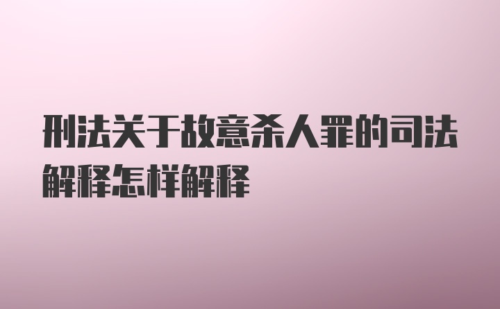 刑法关于故意杀人罪的司法解释怎样解释