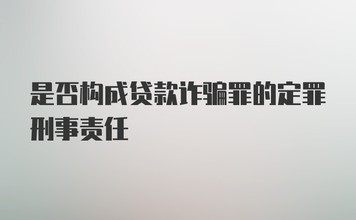 是否构成贷款诈骗罪的定罪刑事责任