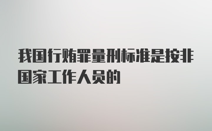 我国行贿罪量刑标准是按非国家工作人员的