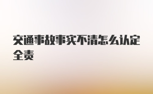 交通事故事实不清怎么认定全责