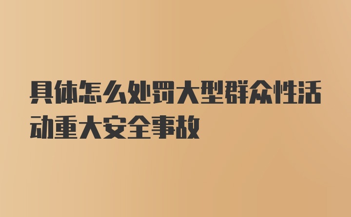 具体怎么处罚大型群众性活动重大安全事故