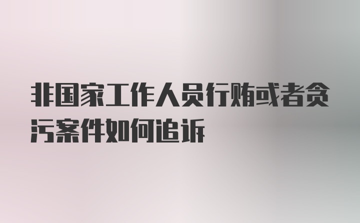 非国家工作人员行贿或者贪污案件如何追诉