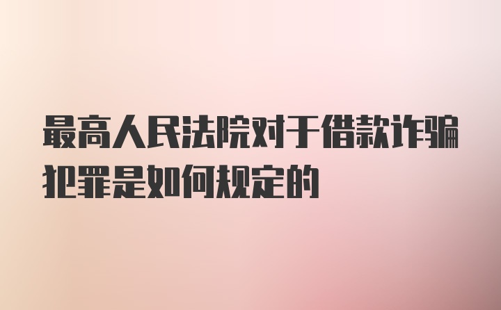 最高人民法院对于借款诈骗犯罪是如何规定的