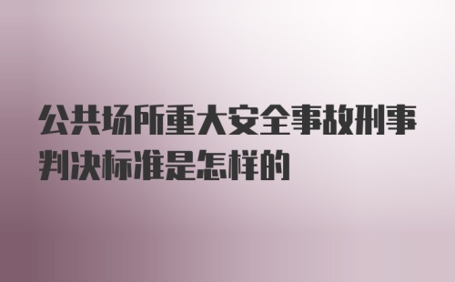 公共场所重大安全事故刑事判决标准是怎样的