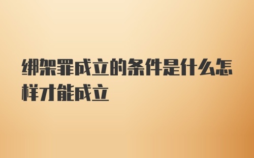 绑架罪成立的条件是什么怎样才能成立