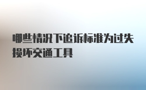 哪些情况下追诉标准为过失损坏交通工具