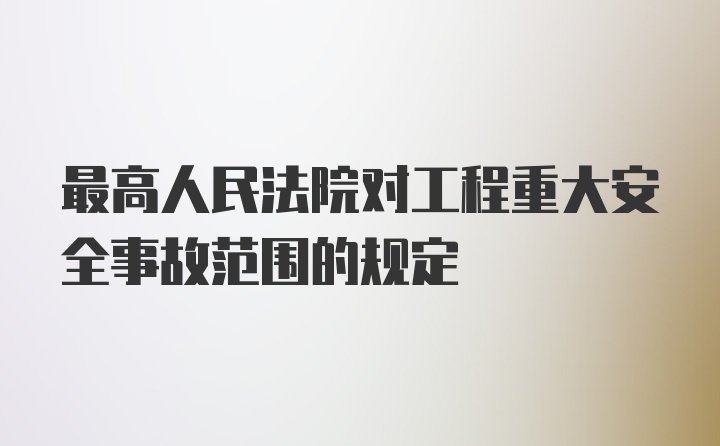 最高人民法院对工程重大安全事故范围的规定