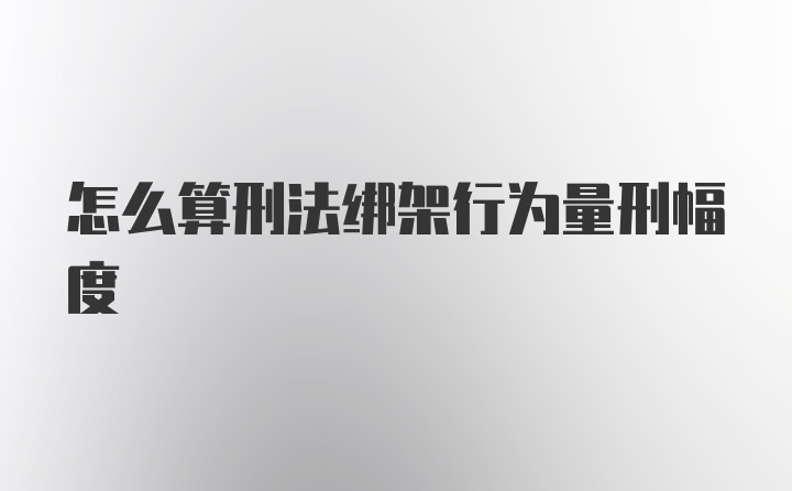 怎么算刑法绑架行为量刑幅度