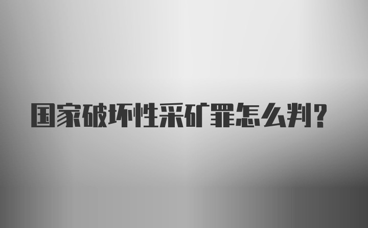 国家破坏性采矿罪怎么判？