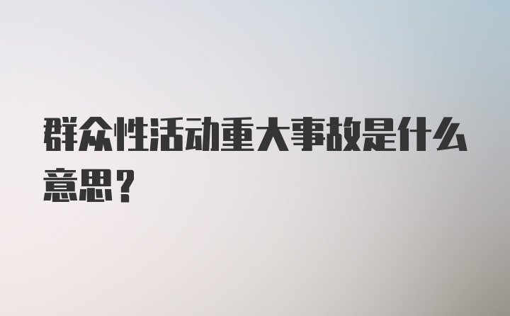 群众性活动重大事故是什么意思？