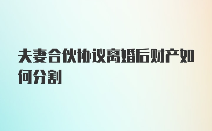 夫妻合伙协议离婚后财产如何分割