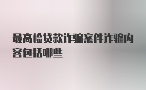 最高检贷款诈骗案件诈骗内容包括哪些