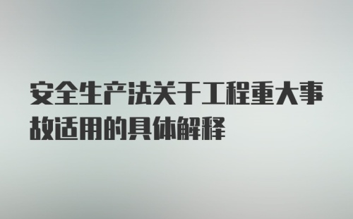 安全生产法关于工程重大事故适用的具体解释