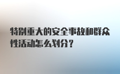 特别重大的安全事故和群众性活动怎么划分？