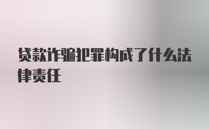 贷款诈骗犯罪构成了什么法律责任